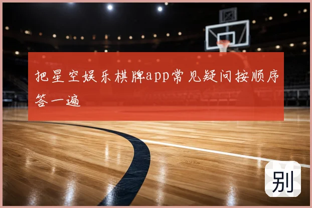 把星空娱乐棋牌app常见疑问按顺序答一遍