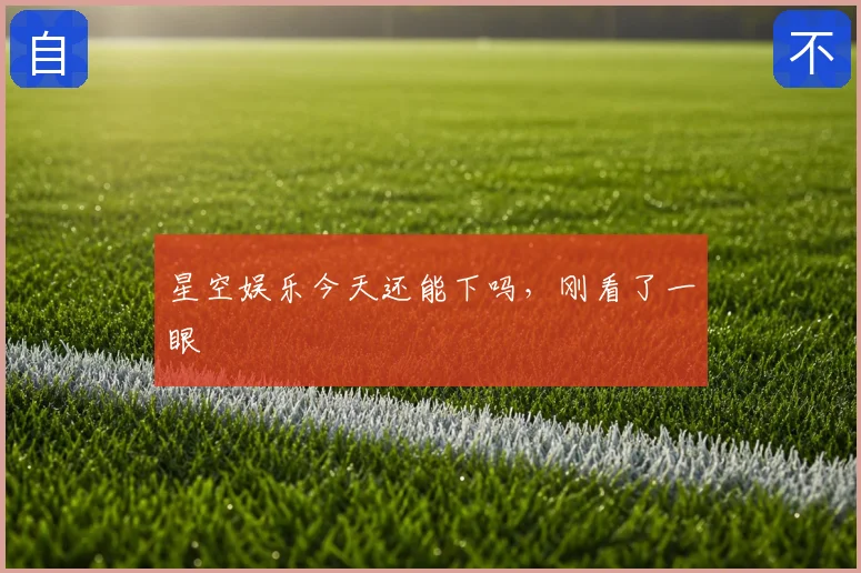星空娱乐今天还能下吗，刚看了一眼