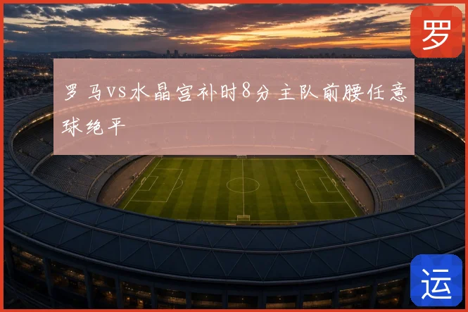罗马vs水晶宫补时8分主队前腰任意球绝平
