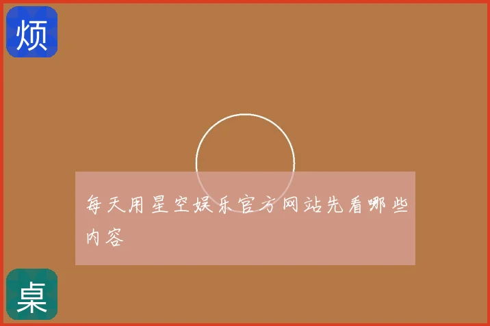 每天用星空娱乐官方网站先看哪些内容